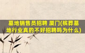 墓地销售员招聘 厦门(殡葬墓地行业真的不好招聘吗为什么)